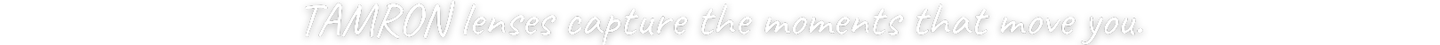 탐론(TAMRON) 렌즈는 당신의 마음을 움직이는 바로 그 순간을 포착합니다.